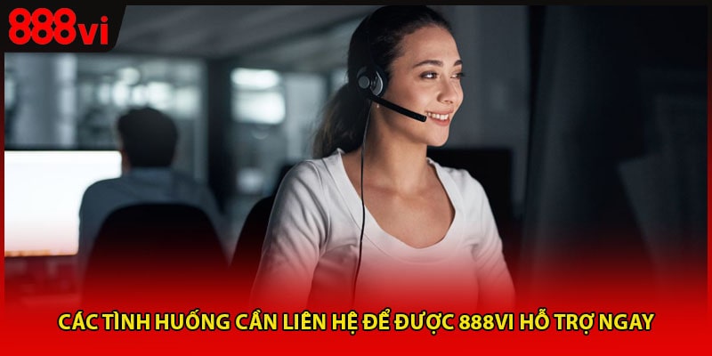 Các tình huống cần liên hệ để được 888vi hỗ trợ ngay