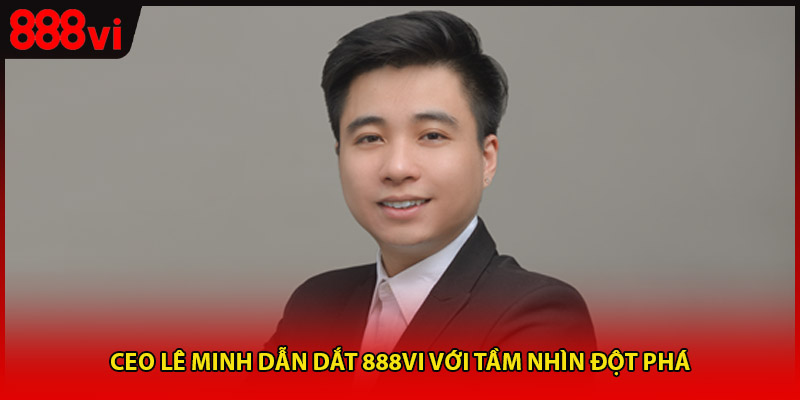 CEO Lê Minh dẫn dắt 888vi với tầm nhìn đột phá