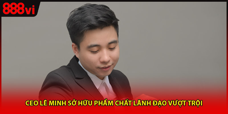 CEO Lê Minh sở hữu phẩm chất lãnh đạo vượt trội